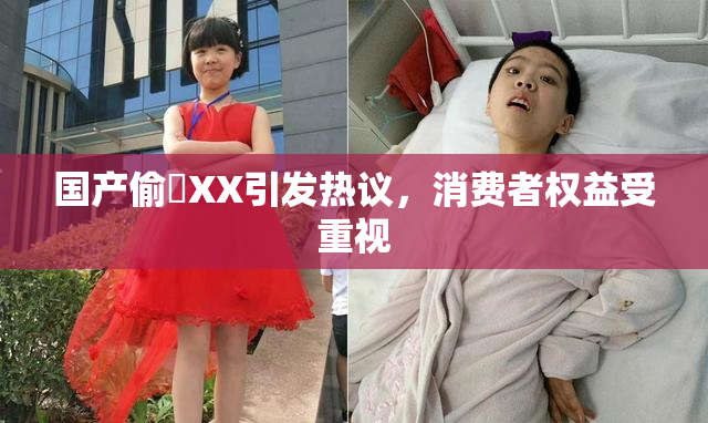 国产偷抇XX引发热议，消费者权益受重视