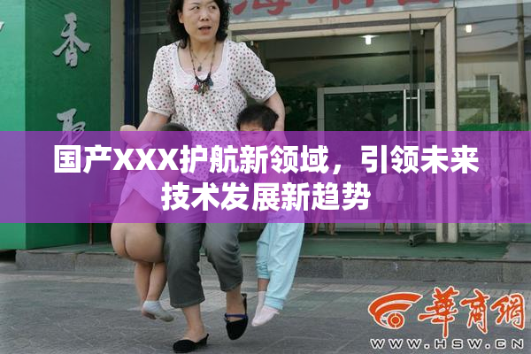 国产XXX护航新领域，引领未来技术发展新趋势