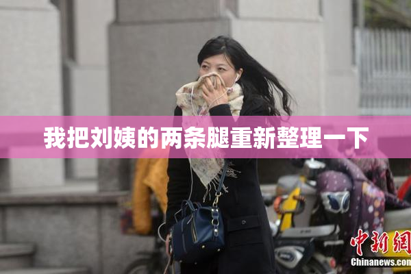 我把刘姨的两条腿重新整理一下
