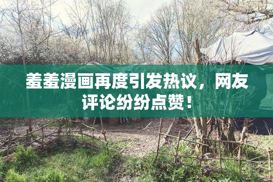 羞羞漫画再度引发热议，网友评论纷纷点赞！