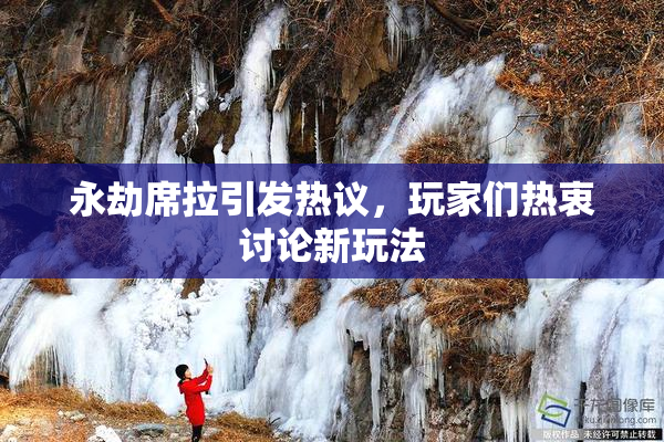 永劫席拉引发热议，玩家们热衷讨论新玩法