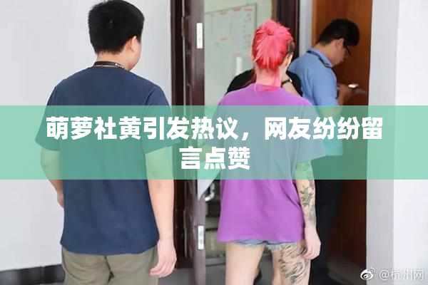 萌萝社黄引发热议，网友纷纷留言点赞