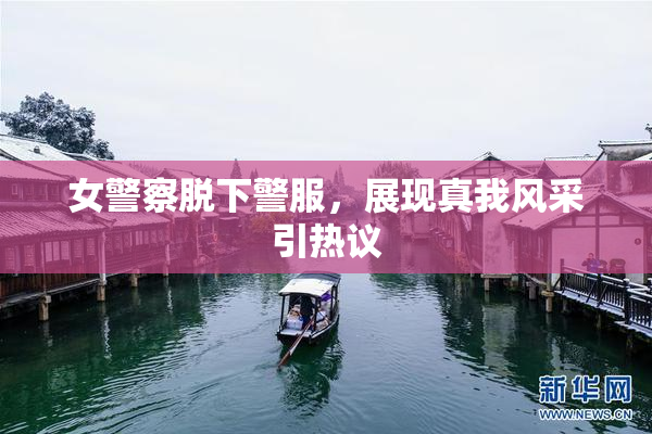女警察脱下警服，展现真我风采引热议