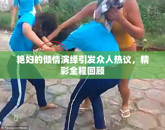 艳妇的倾情演绎引发众人热议，精彩全程回顾