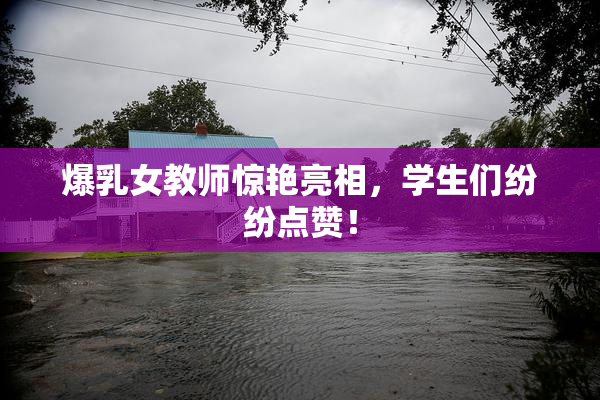 爆乳女教师惊艳亮相，学生们纷纷点赞！