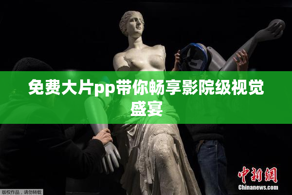 免费大片pp带你畅享影院级视觉盛宴