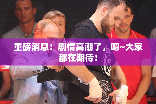 重磅消息！剧情高潮了，嗯~大家都在期待！