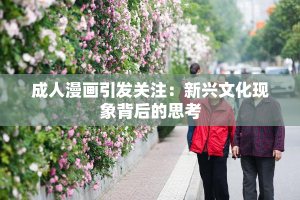 成人漫画引发关注：新兴文化现象背后的思考