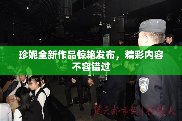珍妮全新作品惊艳发布，精彩内容不容错过