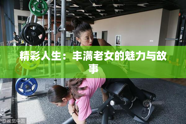 精彩人生：丰满老女的魅力与故事