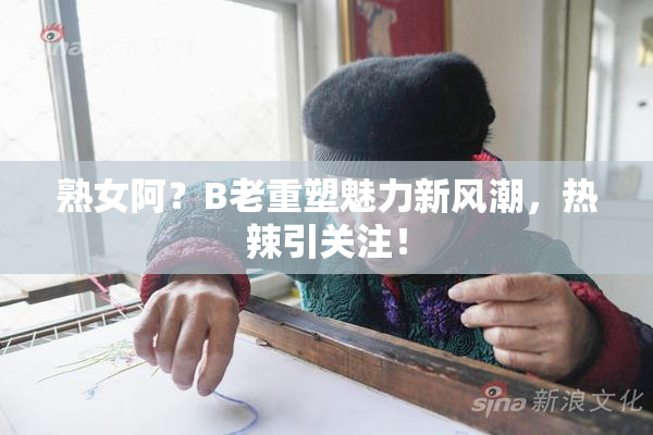 熟女阿？B老重塑魅力新风潮，热辣引关注！