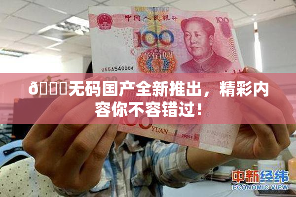 🔞无码国产全新推出，精彩内容你不容错过！