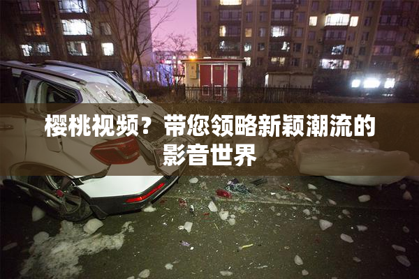 樱桃视频？带您领略新颖潮流的影音世界