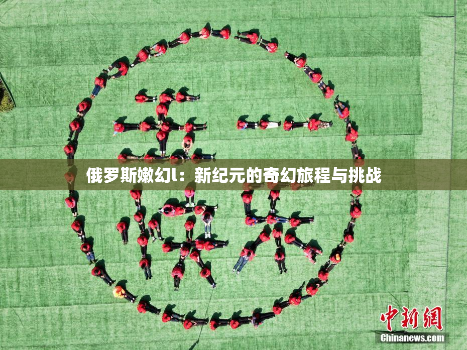俄罗斯嫩幻l：新纪元的奇幻旅程与挑战