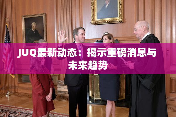 JUQ最新动态：揭示重磅消息与未来趋势