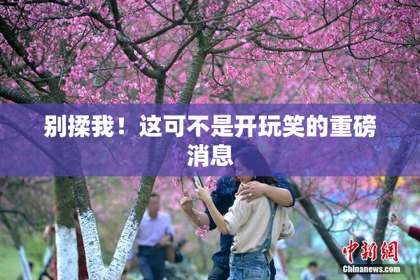 别揉我！这可不是开玩笑的重磅消息