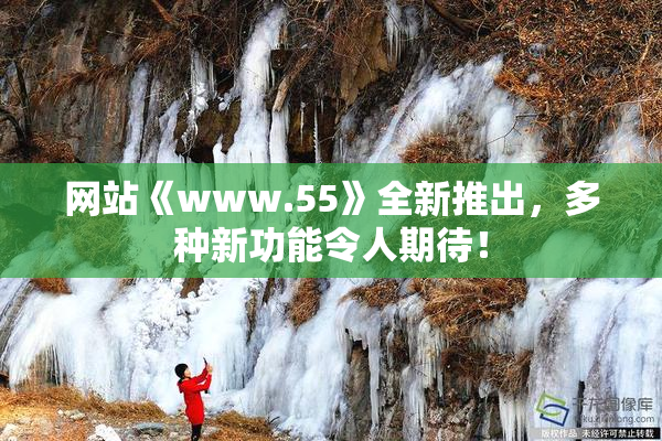 网站《www.55》全新推出，多种新功能令人期待！
