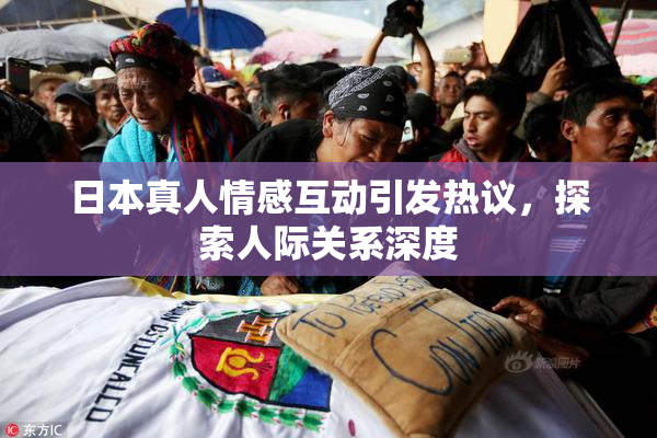 日本真人情感互动引发热议，探索人际关系深度