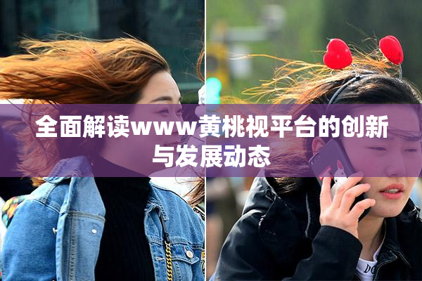 全面解读www黄桃视平台的创新与发展动态