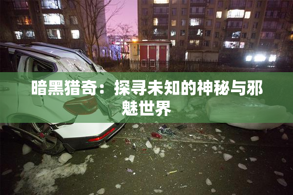 暗黑猎奇：探寻未知的神秘与邪魅世界