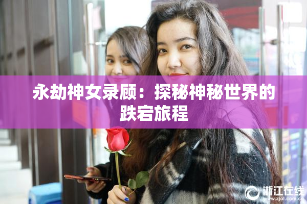 永劫神女录顾：探秘神秘世界的跌宕旅程