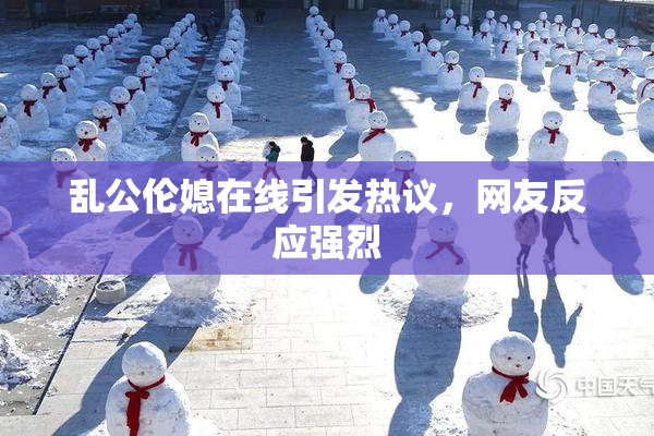 乱公伦媳在线引发热议，网友反应强烈