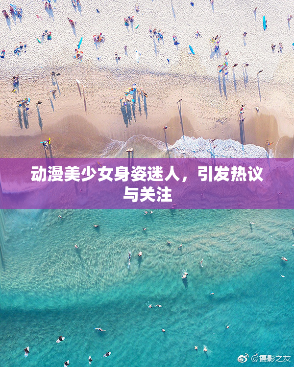 动漫美少女身姿迷人，引发热议与关注