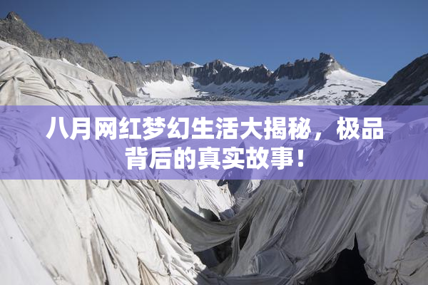 八月网红梦幻生活大揭秘，极品背后的真实故事！