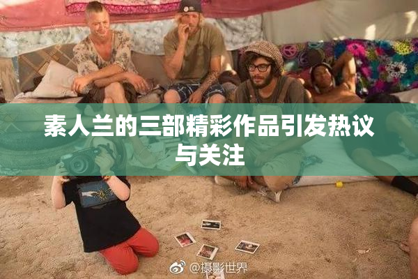 素人兰的三部精彩作品引发热议与关注
