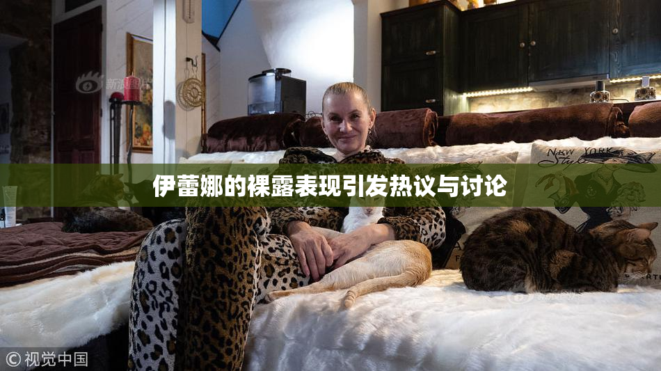 伊蕾娜的裸露表现引发热议与讨论