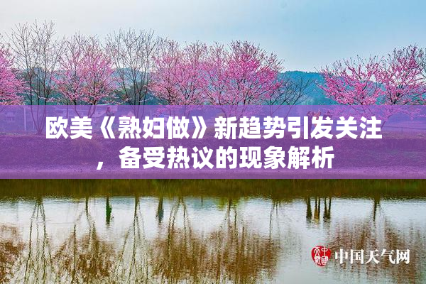 欧美《熟妇做》新趋势引发关注，备受热议的现象解析