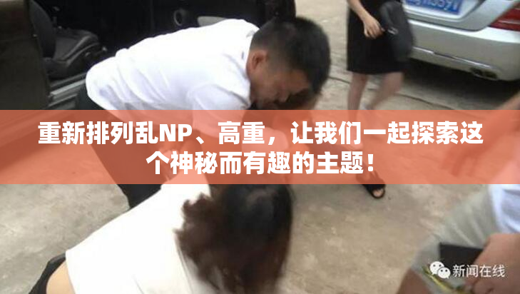 重新排列乱NP、高重，让我们一起探索这个神秘而有趣的主题！