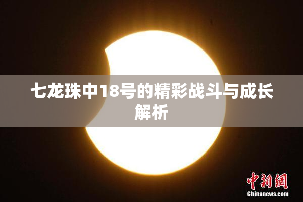 七龙珠中18号的精彩战斗与成长解析