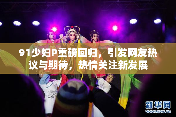 91少妇P重磅回归，引发网友热议与期待，热情关注新发展