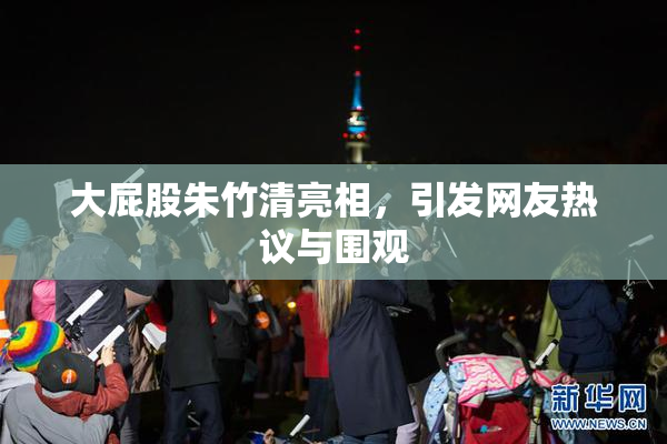 大屁股朱竹清亮相，引发网友热议与围观