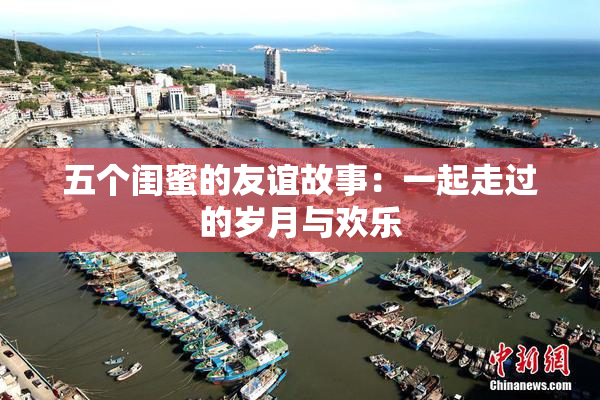 五个闺蜜的友谊故事：一起走过的岁月与欢乐