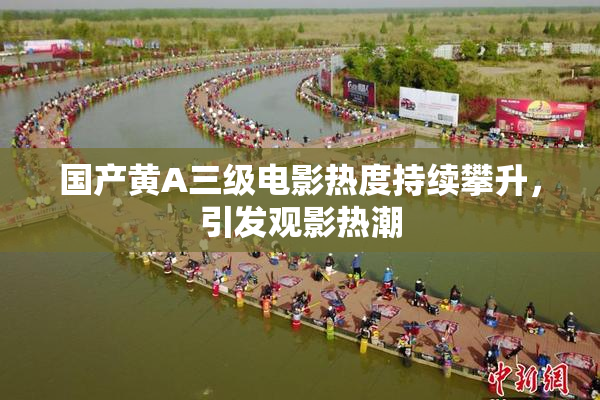 国产黄A三级电影热度持续攀升，引发观影热潮