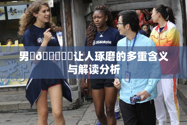 男‌🍌❌‌让人琢磨的多重含义与解读分析