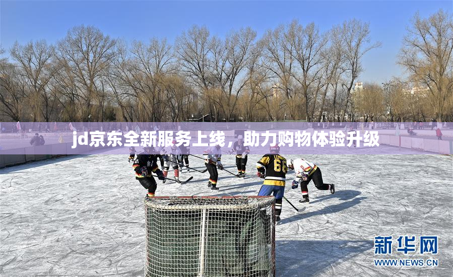 jd京东全新服务上线，助力购物体验升级