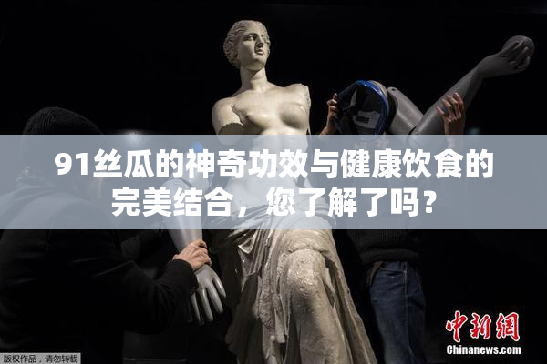 91丝瓜的神奇功效与健康饮食的完美结合，您了解了吗？