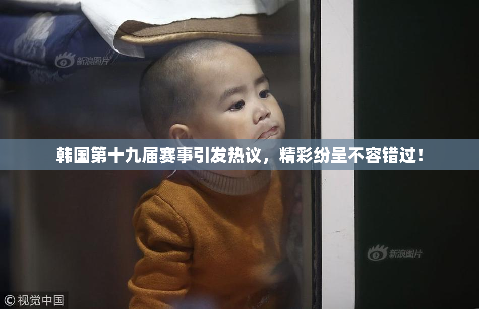 韩国第十九届赛事引发热议，精彩纷呈不容错过！