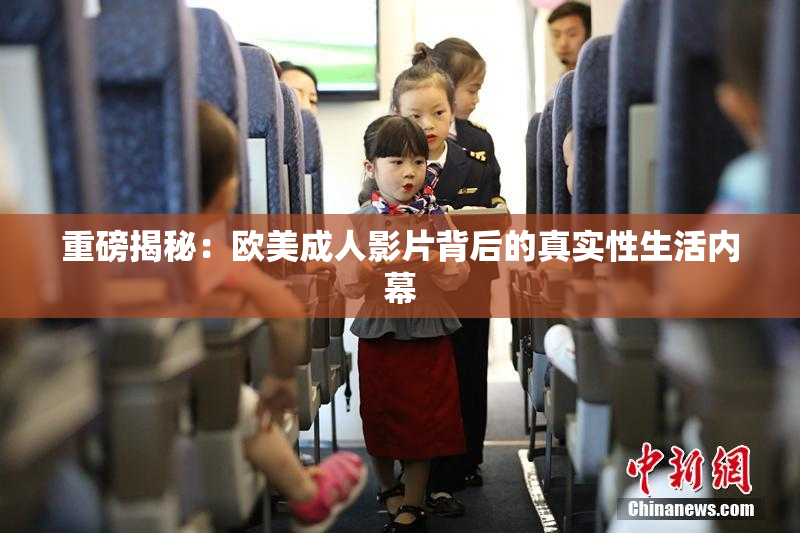 重磅揭秘：欧美成人影片背后的真实性生活内幕