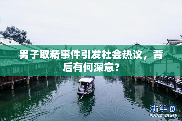 男子取精事件引发社会热议，背后有何深意？