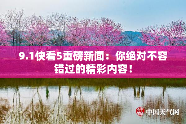 9.1快看5重磅新闻：你绝对不容错过的精彩内容！
