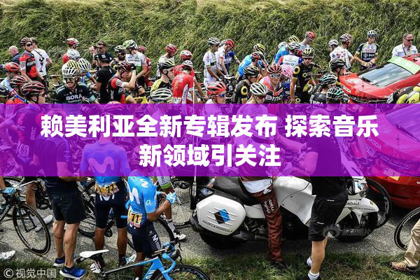 赖美利亚全新专辑发布 探索音乐新领域引关注