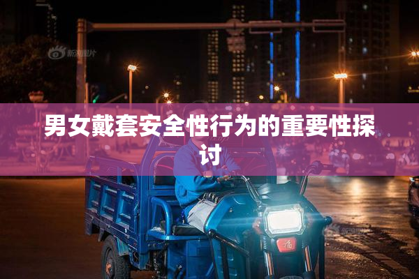 男女戴套安全性行为的重要性探讨