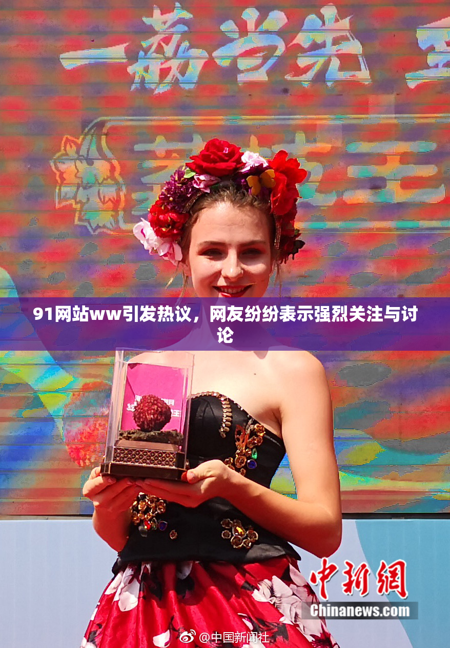 91网站ww引发热议，网友纷纷表示强烈关注与讨论