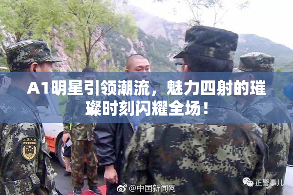 A1明星引领潮流，魅力四射的璀璨时刻闪耀全场！