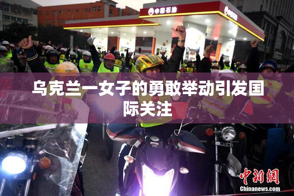 乌克兰一女子的勇敢举动引发国际关注