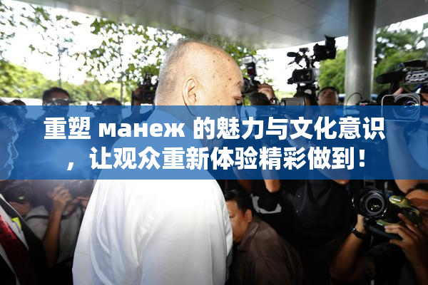 重塑 манеж 的魅力与文化意识，让观众重新体验精彩做到！